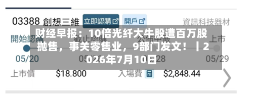 财经早报：10倍光纤大牛股遭百万股抛售，事关零售业	，9部门发文！丨2026年7月10日-第2张图片