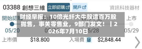 财经早报：10倍光纤大牛股遭百万股抛售，事关零售业	，9部门发文！丨2026年7月10日-第3张图片